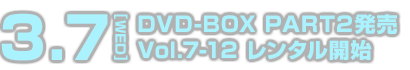 3.7[WED] DVD-BOX PAR2発売 Vol.7-12 レンタル開始