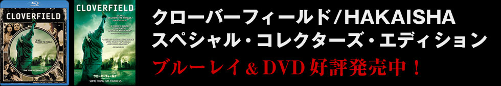 クローバーフィールド/HAKAISHA スペシャル・コレクターズ・エディション ブルーレイ＆DVD好評発売中！