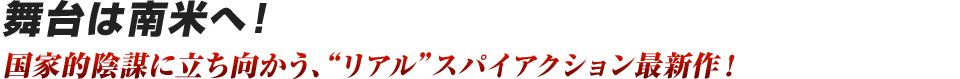 舞台は南米へ！ 国家的陰謀に立ち向かう、“リアル”スパイアクション最新作！