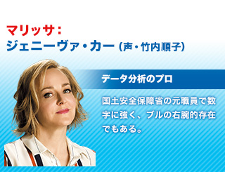 マリッサ：ジェニーヴァ・カー（声・竹内順子） / データ分析のプロ / 国土安全保障省の元職員で数字に強く、ブルの右腕的存在でもある。