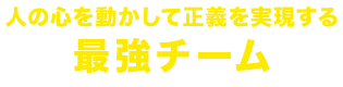 人の心を動かして正義を実現する最強チーム