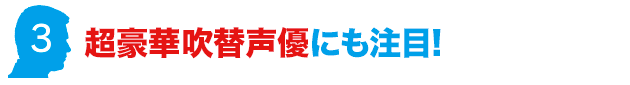 超豪華吹替声優にも注目!