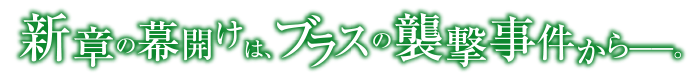 新章の幕開けは、ブラスの襲撃事件から―