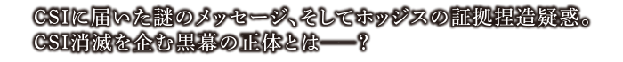 CSIに届いた謎のメッセージ、そしてホッジスの証拠捏造疑惑。CSI消滅を企む黒幕の正体とは―？