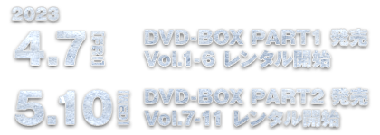 2023.4.7[FRI] DVD-BOX PART1発売 Vol.1-6レンタル開始 / 2023.5.10[WED] DVD-BOX PART2発売 Vol.7-11レンタル開始