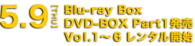 5.9[THU] Blu-ray BOX DVD-BOX Part1発売 Vol.1～6 レンタル開始