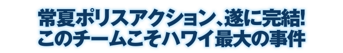 常夏ポリスアクション、遂に完結！このチームこそハワイ最大の事件