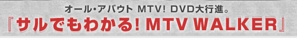 オール・アバウト MTV! DVD大行進。『サルでもわかる！MTV WALKER』