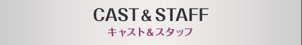 CAST&STAFF キャスト＆スタッフ