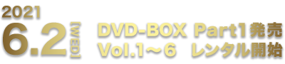 6.2[WED] DVD-BOX Part1発売 Vol.1～6 レンタル開始