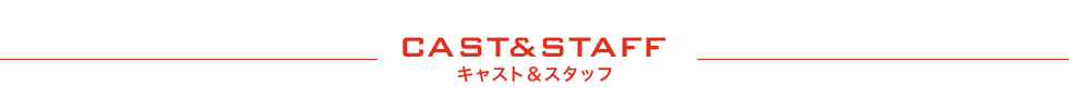 CAST&STAFF キャスト＆スタッフ