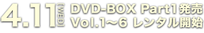 4.11[WED] DVD-BOX Part1発売 Vol.1～6 レンタル開始