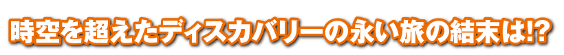 時空を超えたディスカバリーの永い旅の結末は！？