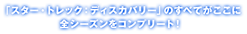 「スター・トレック：ディスカバリー」のすべてがここに全シーズンをコンプリート！