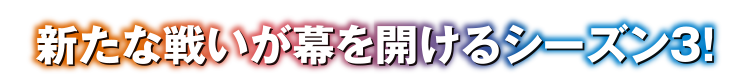 新たな戦いが幕を開けるシーズン3！