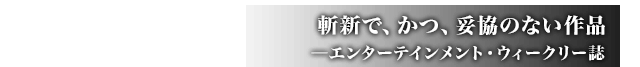 斬新で、かつ、妥協のない作品 ─エンターテインメント・ウィークリー誌