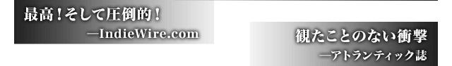 最高！そして圧倒的！ ─IndieWire.com / 観たことのない衝撃 ─アトランティック誌